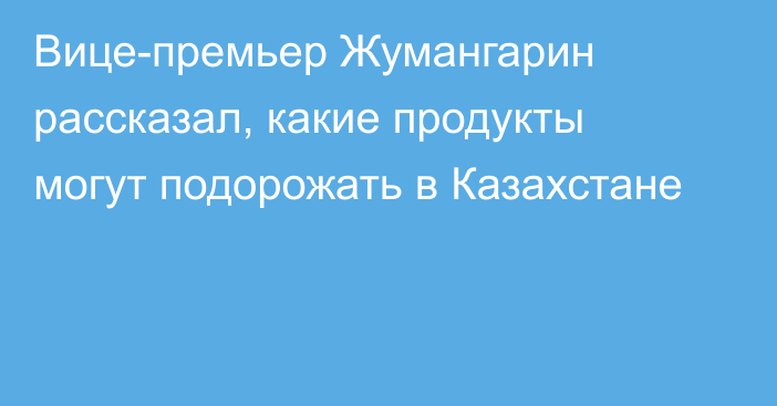 Вице-премьер Жумангарин рассказал, какие продукты могут подорожать в Казахстане