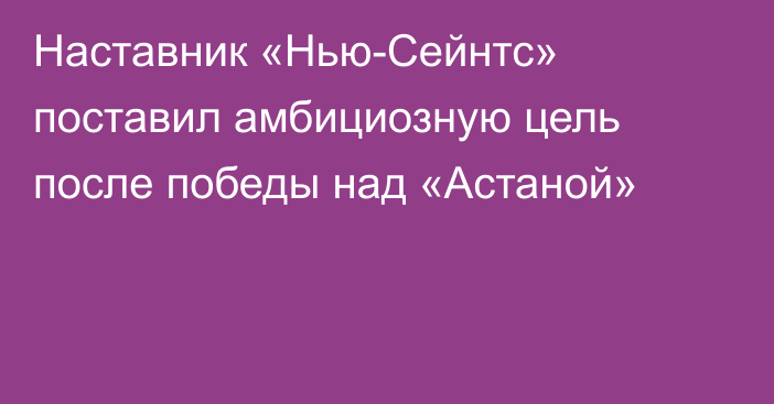 Наставник «Нью-Сейнтс» поставил амбициозную цель после победы над «Астаной»