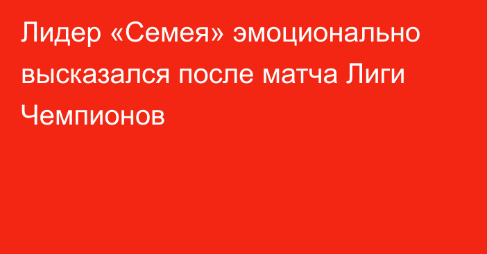 Лидер «Семея» эмоционально высказался после матча Лиги Чемпионов