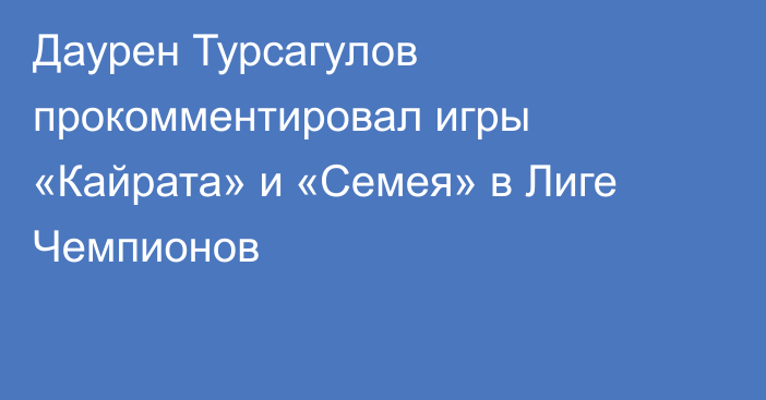 Даурен Турсагулов прокомментировал игры «Кайрата» и «Семея» в Лиге Чемпионов