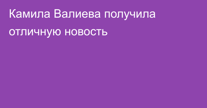 Камила Валиева получила отличную новость