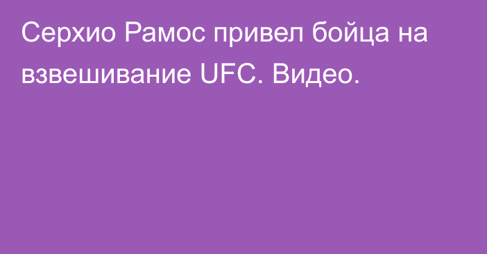 Серхио Рамос привел бойца на взвешивание UFC. Видео.