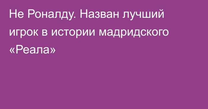 Не Роналду. Назван лучший игрок в истории мадридского «Реала»