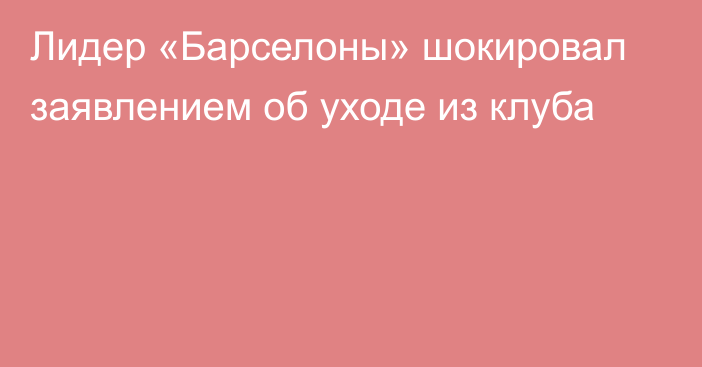 Лидер «Барселоны» шокировал заявлением об уходе из клуба