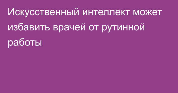 Искусственный интеллект может избавить врачей от рутинной работы