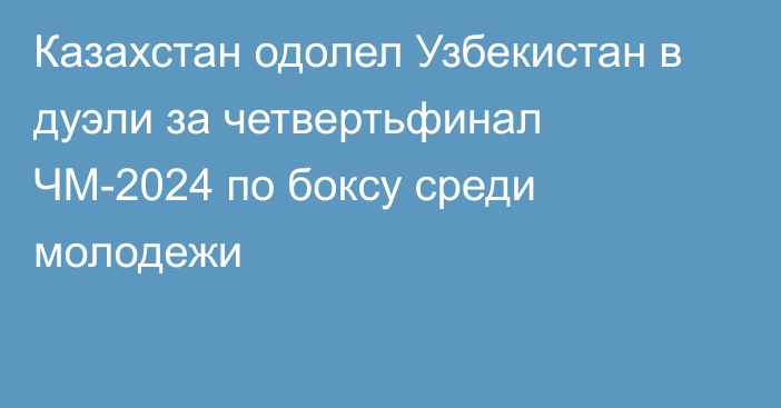 Казахстан одолел Узбекистан в дуэли за четвертьфинал ЧМ-2024 по боксу среди молодежи