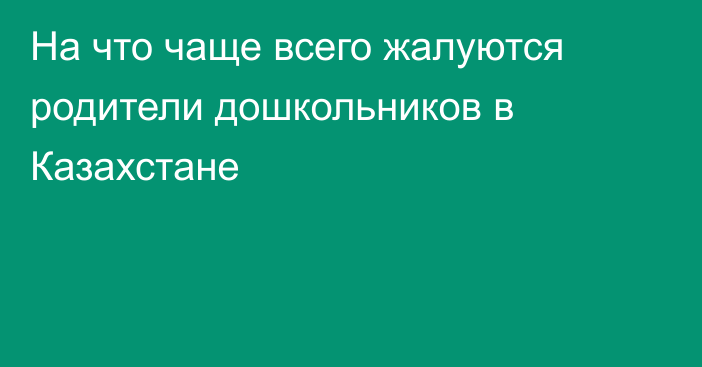 На что чаще всего жалуются родители дошкольников в Казахстане