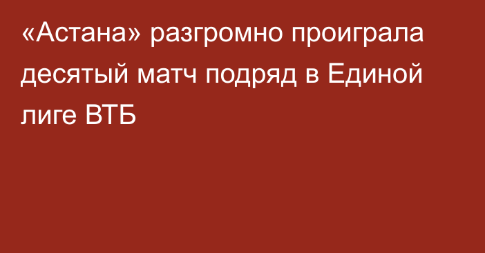 «Астана» разгромно проиграла десятый матч подряд в Единой лиге ВТБ