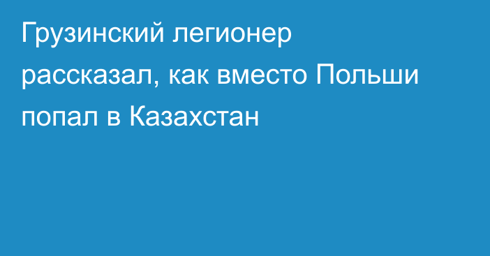 Грузинский легионер рассказал, как вместо Польши попал в Казахстан