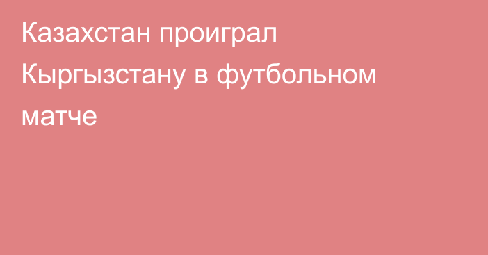 Казахстан проиграл Кыргызстану в футбольном матче