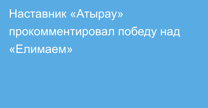 Наставник «Атырау» прокомментировал победу над «Елимаем»