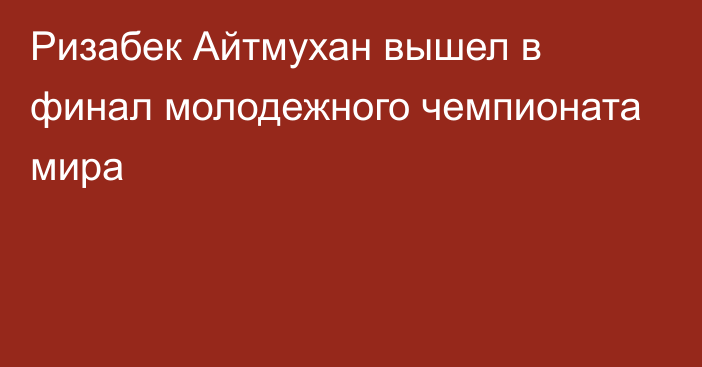 Ризабек Айтмухан вышел в финал молодежного чемпионата мира