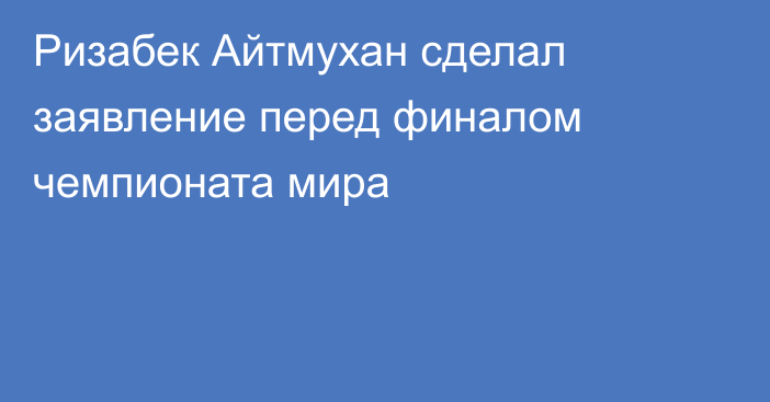 Ризабек Айтмухан сделал заявление перед финалом чемпионата мира