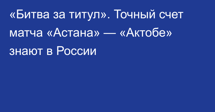 «Битва за титул». Точный счет матча «Астана» — «Актобе» знают в России