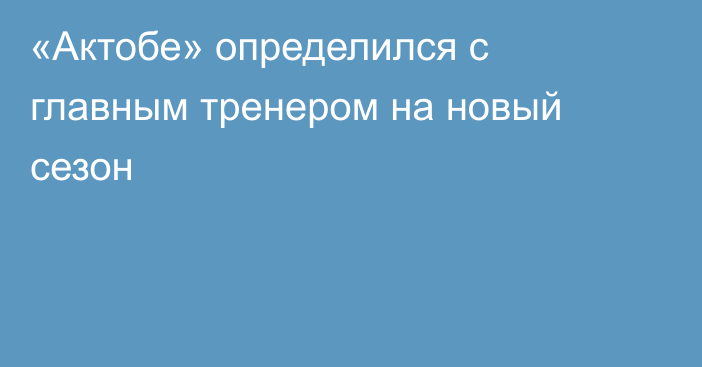 «Актобе» определился с главным тренером на новый сезон