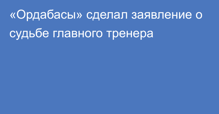 «Ордабасы» сделал заявление о судьбе главного тренера