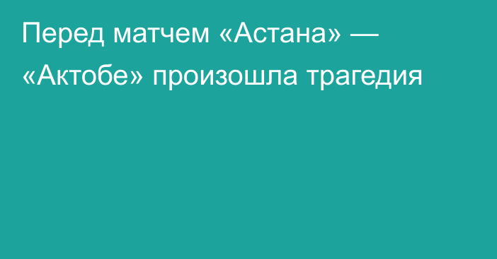 Перед матчем «Астана» — «Актобе» произошла трагедия