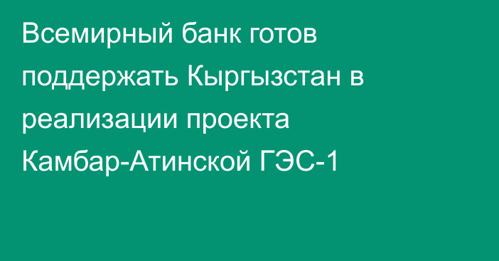 Всемирный банк готов поддержать Кыргызстан в реализации проекта Камбар-Атинской ГЭС-1