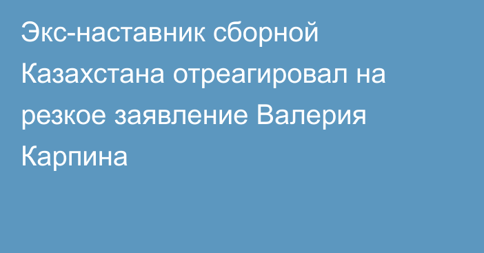 Экс-наставник сборной Казахстана отреагировал на резкое заявление Валерия Карпина