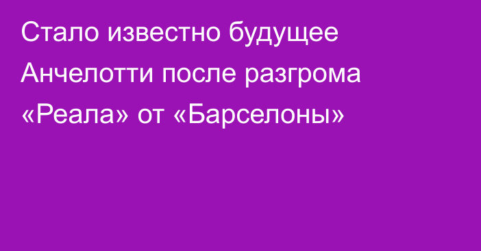 Стало известно будущее Анчелотти после разгрома «Реала» от «Барселоны»