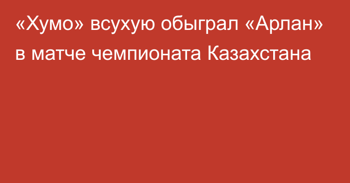 «Хумо» всухую обыграл «Арлан» в матче чемпионата Казахстана