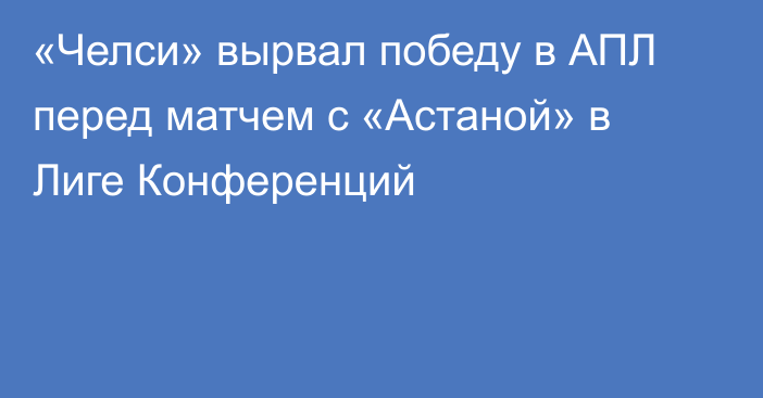 «Челси» вырвал победу в АПЛ перед матчем с «Астаной» в Лиге Конференций