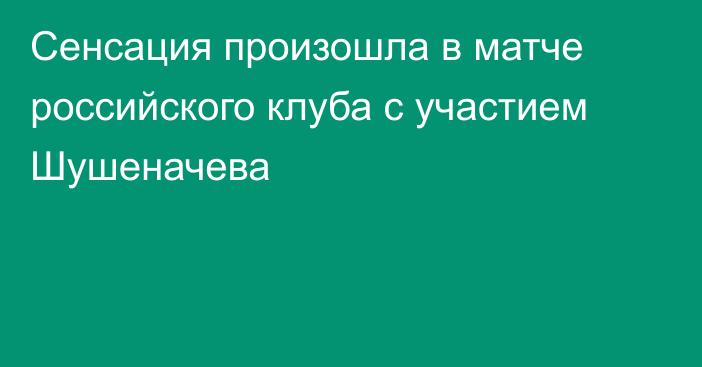 Сенсация произошла в матче российского клуба с участием Шушеначева