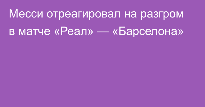 Месси отреагировал на разгром в матче «Реал» — «Барселона»