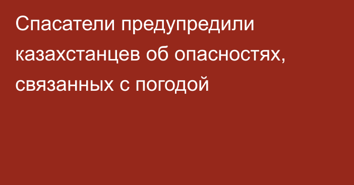 Спасатели предупредили казахстанцев об опасностях, связанных с погодой