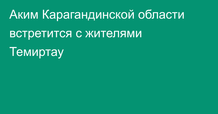 Аким Карагандинской области встретится с жителями Темиртау