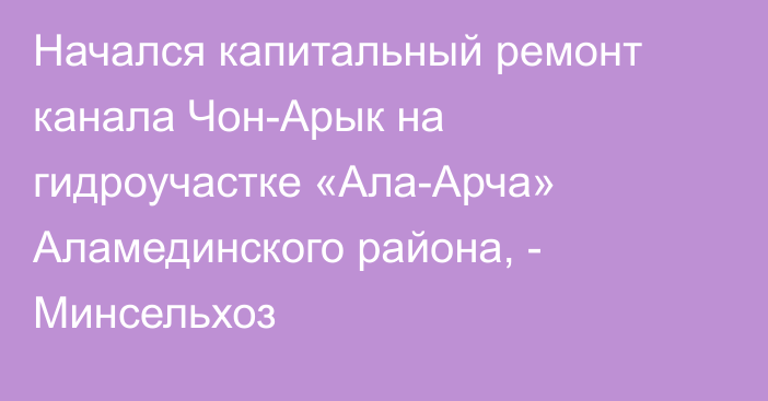 Начался капитальный ремонт канала Чон-Арык на гидроучастке «Ала-Арча» Аламединского района, - Минсельхоз