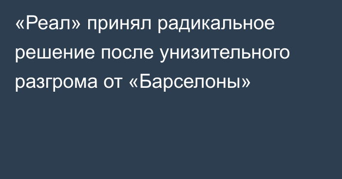 «Реал» принял радикальное решение после унизительного разгрома от «Барселоны»