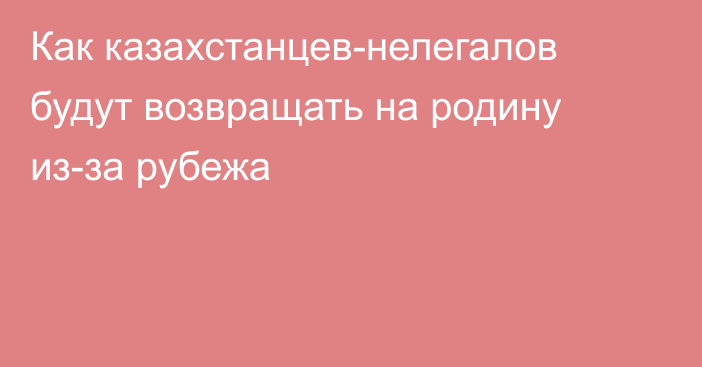 Как казахстанцев-нелегалов будут возвращать на родину из-за рубежа