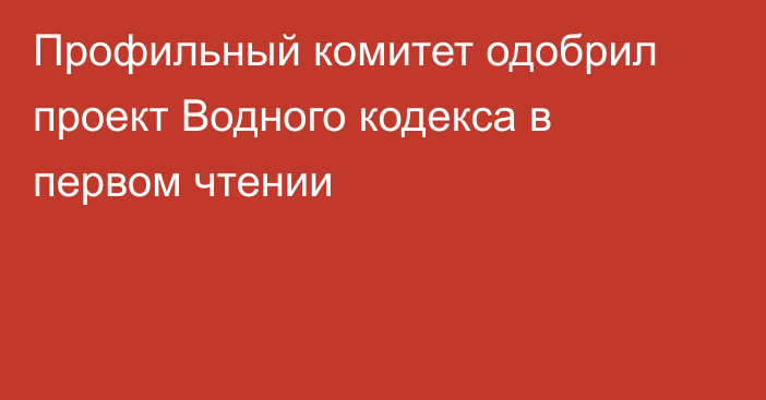 Профильный комитет одобрил проект Водного кодекса в первом чтении