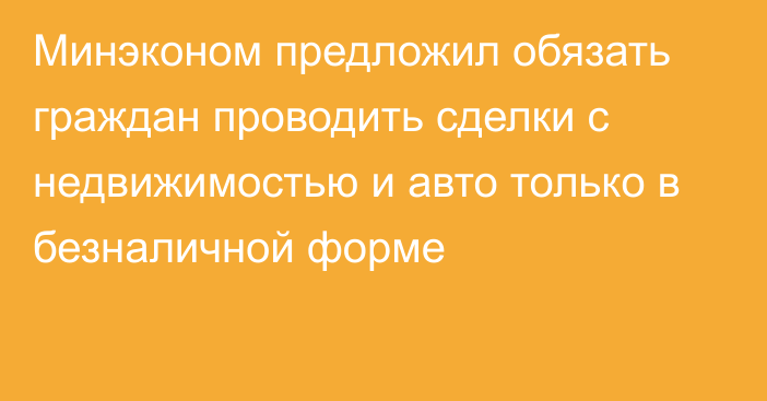 Минэконом предложил обязать граждан проводить сделки с недвижимостью и авто только в безналичной форме