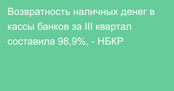 Возвратность наличных денег в кассы банков за III квартал  составила 98,9%, - НБКР