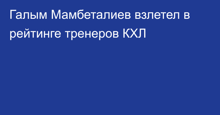 Галым Мамбеталиев взлетел в рейтинге тренеров КХЛ