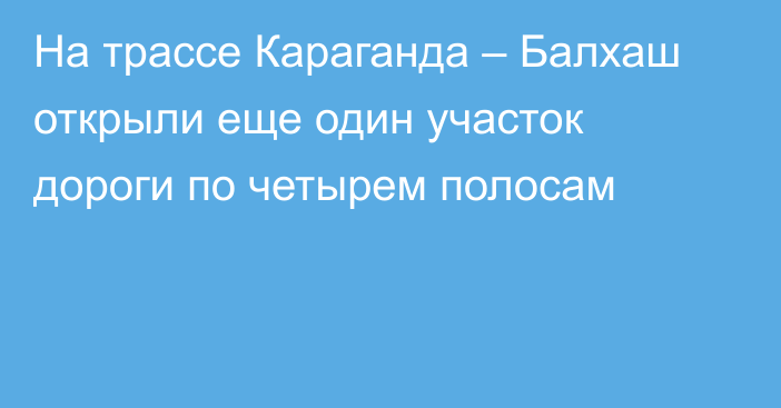 На трассе Караганда – Балхаш открыли еще один участок дороги по четырем полосам