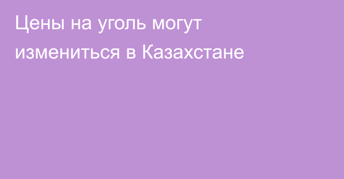 Цены на уголь могут измениться в Казахстане