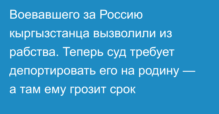 Воевавшего за Россию кыргызстанца вызволили из рабства. Теперь суд требует депортировать его на родину — а там ему грозит срок