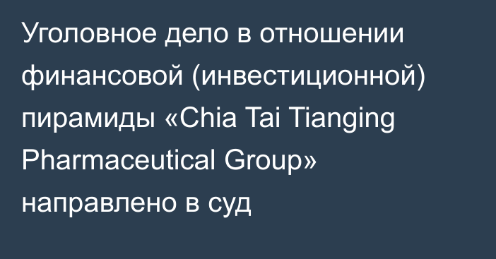 Уголовное дело в отношении финансовой (инвестиционной) пирамиды «Chia Tai Tianging Pharmaceutical Group» направлено в суд