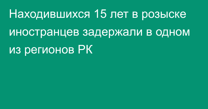 Находившихся 15 лет в розыске иностранцев задержали в одном из регионов РК