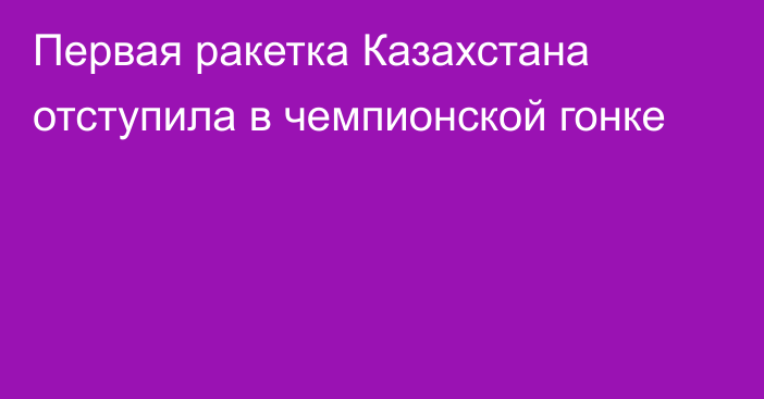 Первая ракетка Казахстана отступила в чемпионской гонке