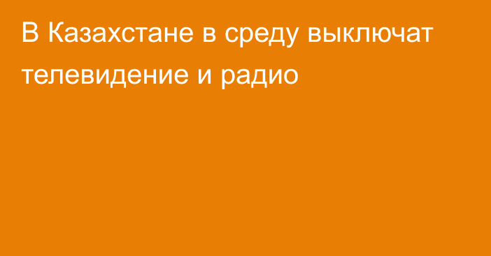 В Казахстане в среду выключат телевидение и радио