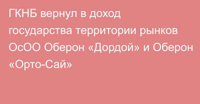  ГКНБ вернул в доход государства территории рынков ОсОО Оберон «Дордой» и Оберон «Орто-Сай»