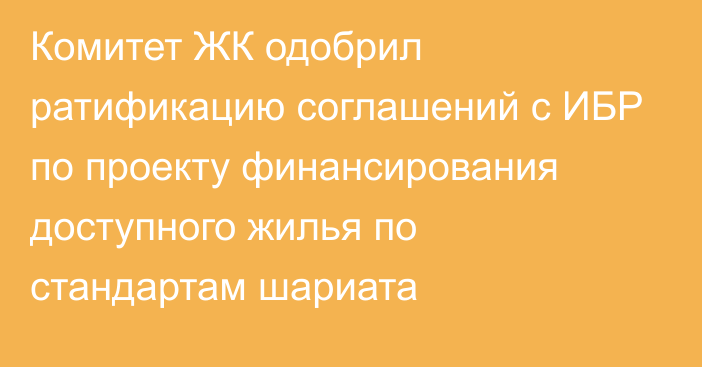 Комитет ЖК одобрил ратификацию соглашений с ИБР по проекту финансирования доступного жилья по стандартам шариата