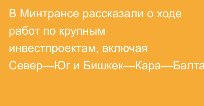 В Минтрансе рассказали о ходе работ по крупным инвестпроектам, включая Север—Юг и Бишкек—Кара—Балта