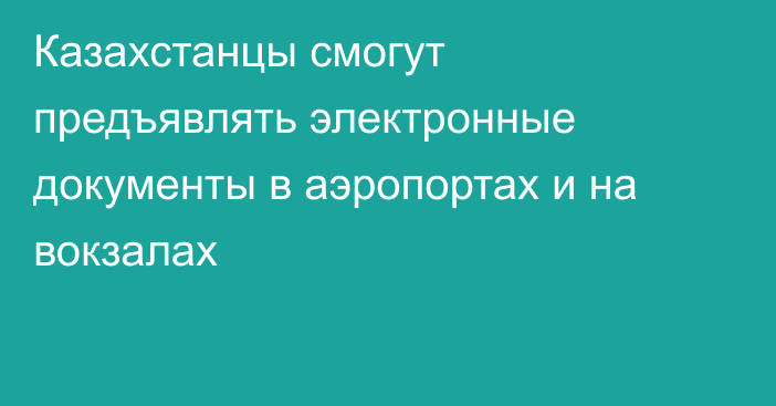 Казахстанцы смогут предъявлять электронные документы в аэропортах и на вокзалах