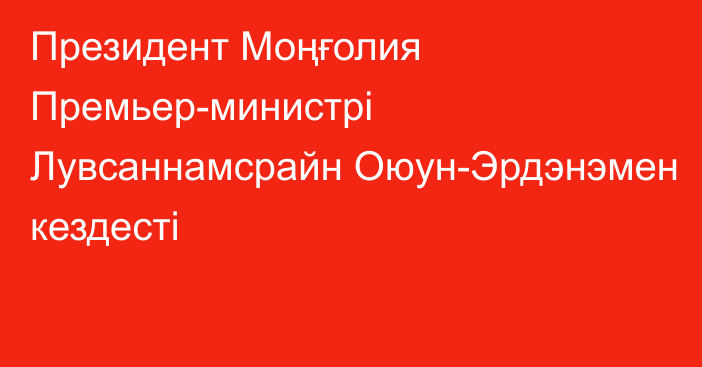 Президент Моңғолия Премьер-министрі Лувсаннамсрайн Оюун-Эрдэнэмен кездесті