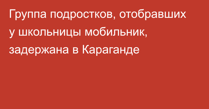 Группа подростков, отобравших у школьницы мобильник, задержана в Караганде